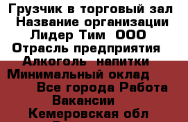 Грузчик в торговый зал › Название организации ­ Лидер Тим, ООО › Отрасль предприятия ­ Алкоголь, напитки › Минимальный оклад ­ 20 500 - Все города Работа » Вакансии   . Кемеровская обл.,Гурьевск г.